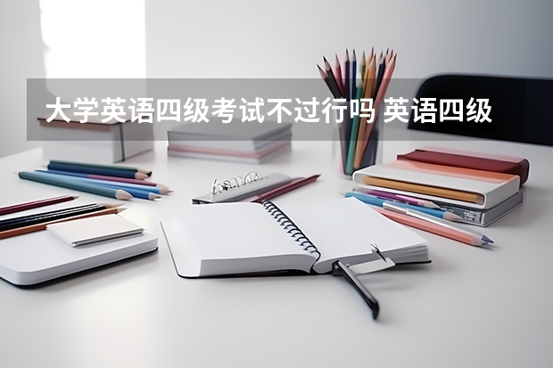 大学英语四级考试不过行吗 英语四级分数高低有影响吗