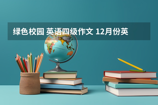 绿色校园 英语四级作文 12月份英语四级作文，就是绿色校园的那个，谁能帮忙写一篇，甚是感谢。拜求、