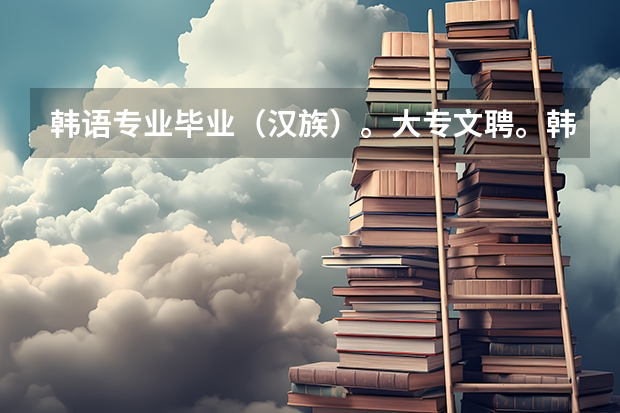 韩语专业毕业（汉族）。大专文聘。韩语四级。想考本会计证，去韩国公司做会计。有可能吗？韩国公司会要吗