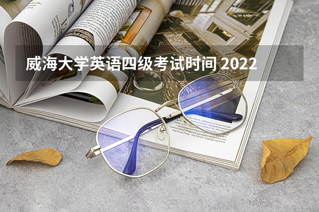 威海大学英语四级考试时间 2022年大学生英语四六级考试时间？