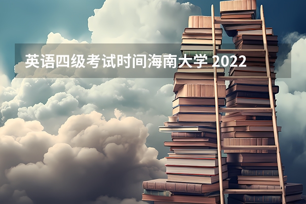 英语四级考试时间海南大学 2022年大学生英语四六级考试时间？