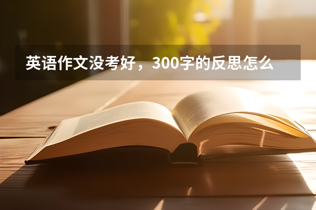 英语作文没考好，300字的反思怎么写