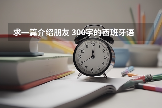 求一篇介绍朋友 300字的西班牙语作文（求大神翻译一篇简单的西班牙语作文。）