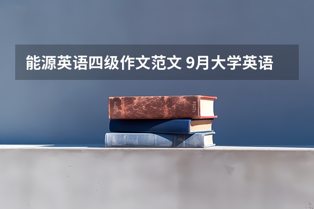 能源英语四级作文范文 9月大学英语四级易考作文范文三篇