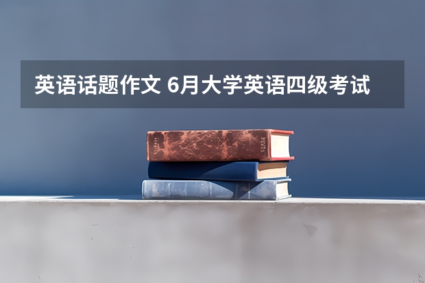 英语话题作文 6月大学英语四级考试作文背诵3篇