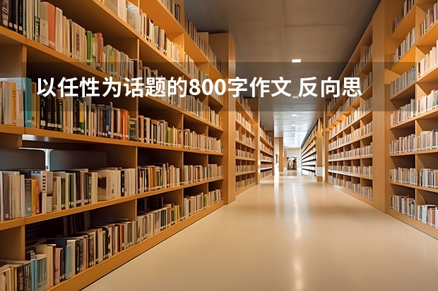 以任性为话题的800字作文 反向思维 错误作文600字反向利益