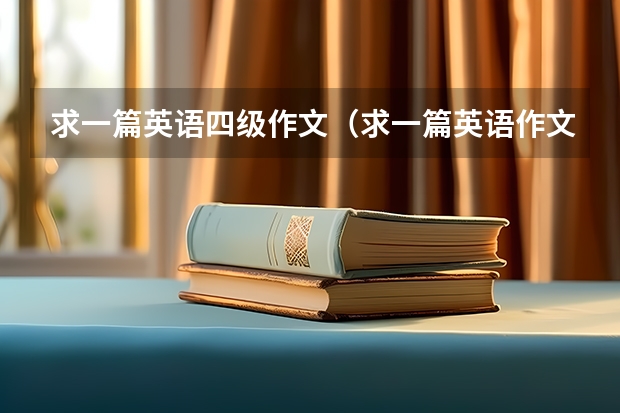 求一篇英语四级作文（求一篇英语作文，约200字，内容随便，四级左右水平就行，不用太好。）