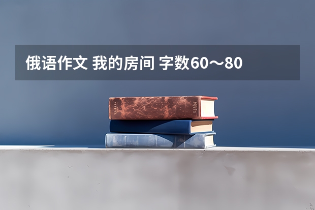 俄语作文 我的房间 字数60～80字就好 急急急 非常急（高分  急求：俄语作文,在线等！！！！）