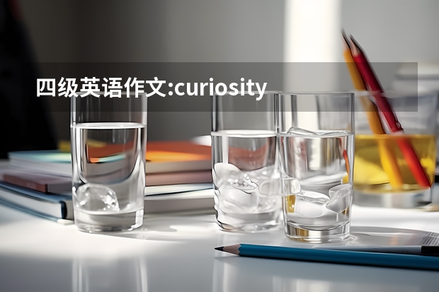 四级英语作文:curiosity is the key to success ，写的有条理通畅（急求四级英语作文一篇！150词左右）