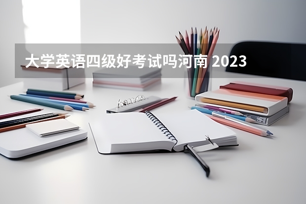 大学英语四级好考试吗河南 2023年6月英语四级考试难吗？