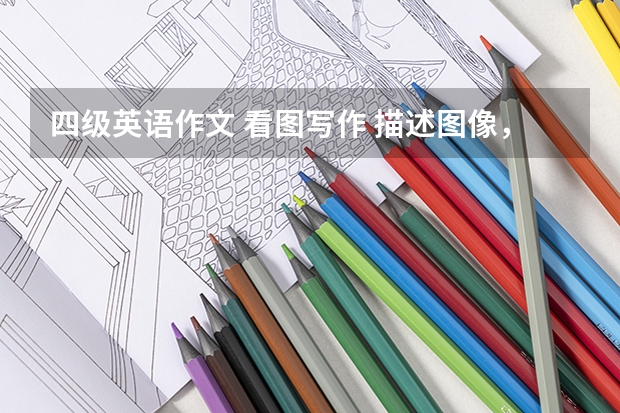 四级英语作文 看图写作 描述图像，并且写出自己的观点和建议。（大学英语四级作文：对比观点题型）