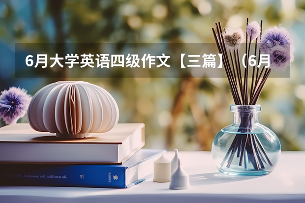 6月大学英语四级作文【三篇】（6月英语四级作文部分真题及答案（第二套））