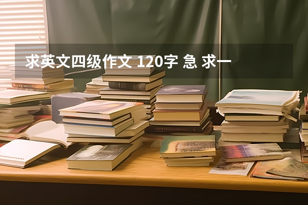 求英文四级作文 120字 急 求一篇120字的英语作文，四级水平