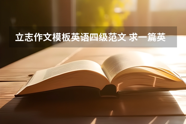 立志作文模板英语四级范文 求一篇英语作文，约200字，内容随便，四级左右水平就行，不用太好。