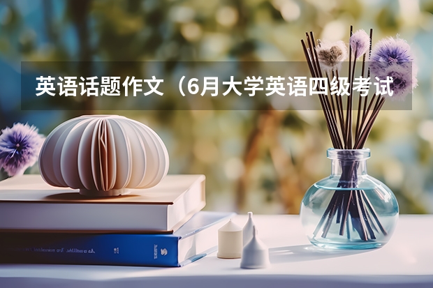 英语话题作文（6月大学英语四级考试作文背诵3篇）