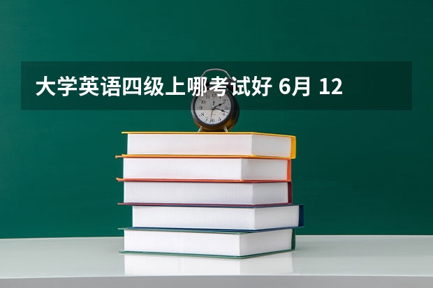 大学英语四级上哪考试好 6月 12月的英语四级考哪次好过？