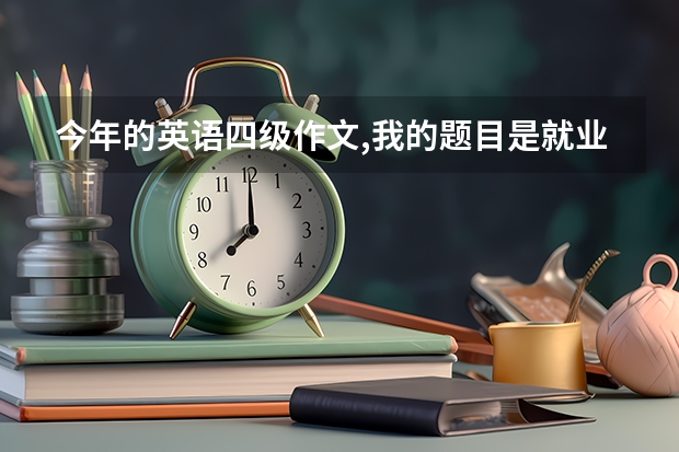 今年的英语四级作文,我的题目是就业还是创业。我选的就业,因为我想 英语四级作文万能套用模板