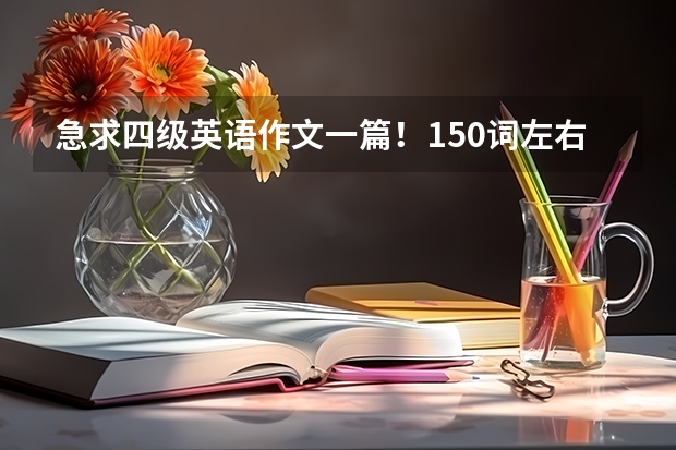 急求四级英语作文一篇！150词左右（12月大学英语四级作文高分范文）