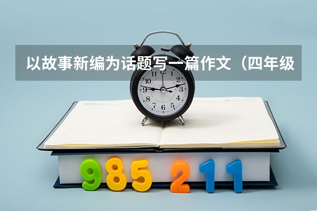 以故事新编为话题写一篇作文（四年级下册第八单元作文故事新编5篇）