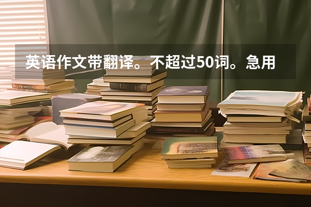 英语作文带翻译。不超过50词。急用！！！ 急求十篇四级英语作文，带翻译，高分在线等