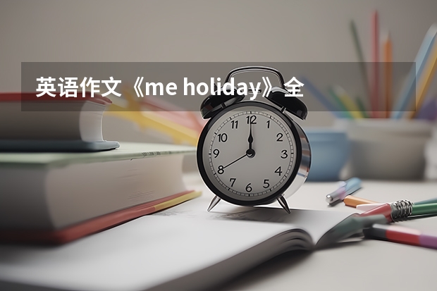 英语作文《me holiday》全篇文章应用过去式（英语作文关于交往(全篇)）