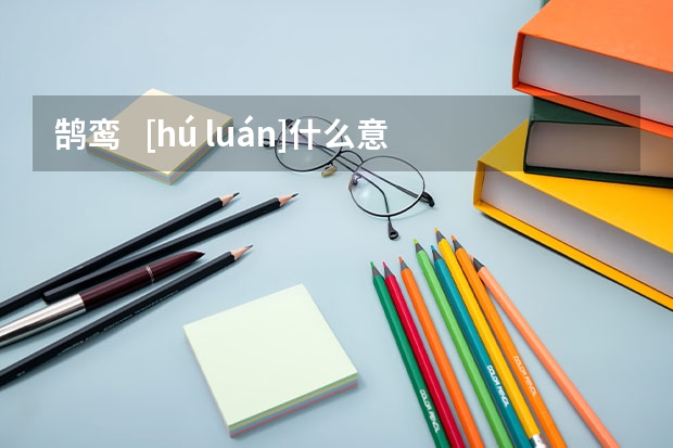 鹄鸾   [hú luán]什么意思？近义词和反义词是什么？英文翻译是什么？