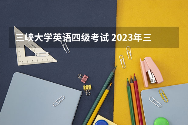 三峡大学英语四级考试 2023年三峡大学成考考试时间及考试科目