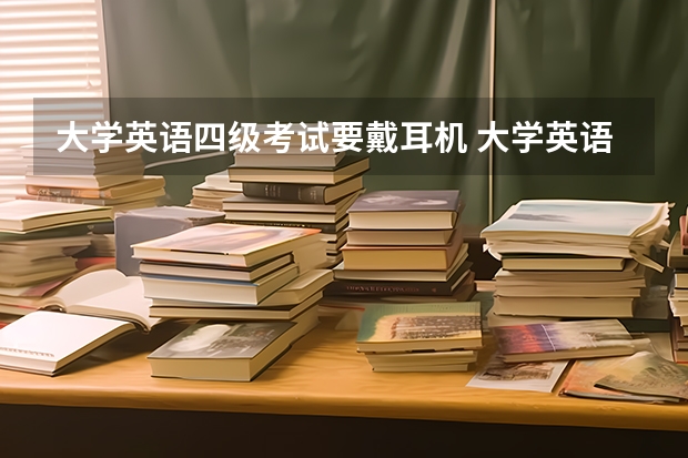 大学英语四级考试要戴耳机 大学英语四级的考试需要耳机吗？