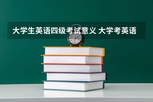 大学生英语四级考试意义 大学考英语四级有什么用