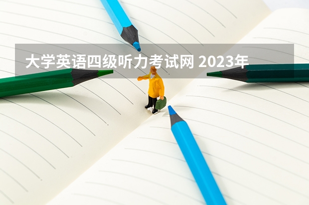 大学英语四级听力考试网 2023年全国大学生英语四六级报名入口官网