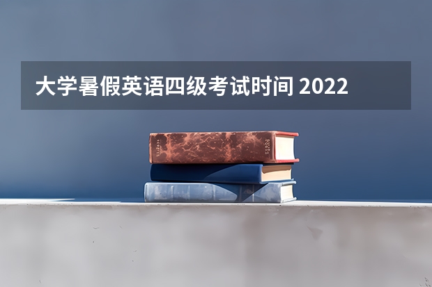 大学暑假英语四级考试时间 2022年大学生英语四六级考试时间？