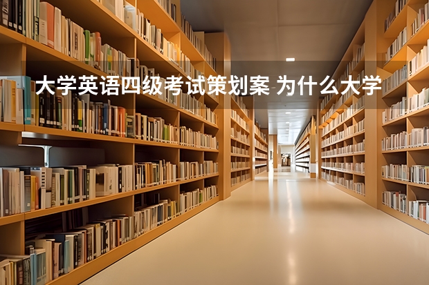 大学英语四级考试策划案 为什么大学四级考试这么重要呢？