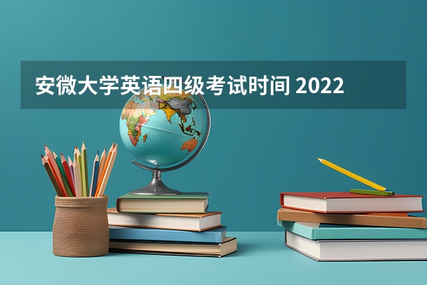 安微大学英语四级考试时间 2022四六级考试时间安排上半年安徽