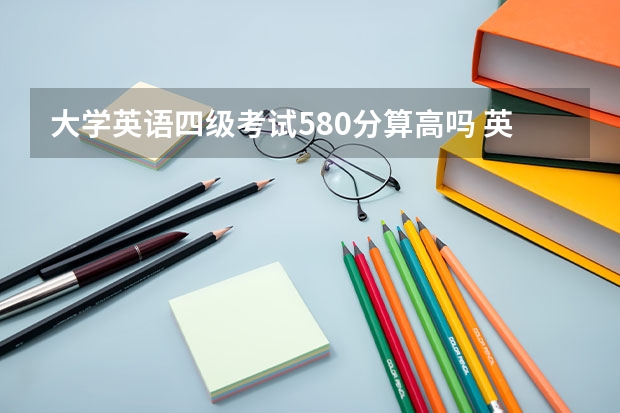 大学英语四级考试580分算高吗 英语四级多少分算优秀呢？