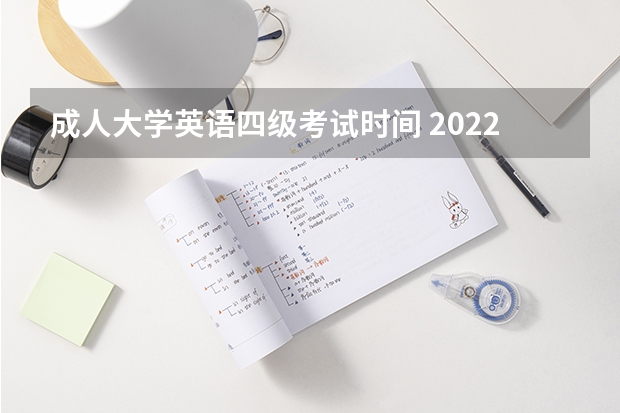 成人大学英语四级考试时间 2022年大学生英语四六级考试时间？