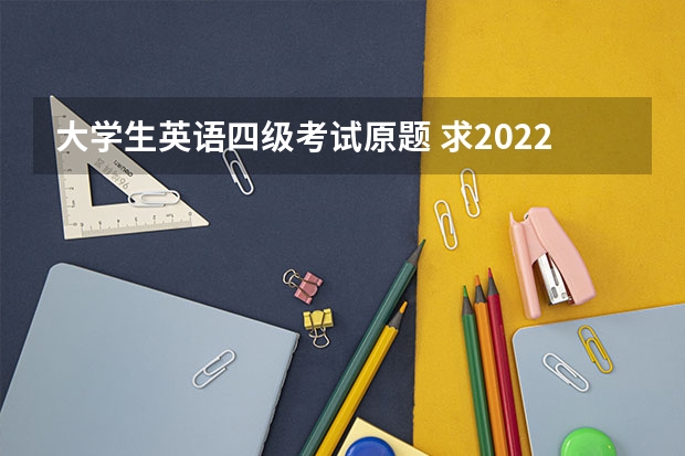 大学生英语四级考试原题 求2022年大学英语四级真题下载？