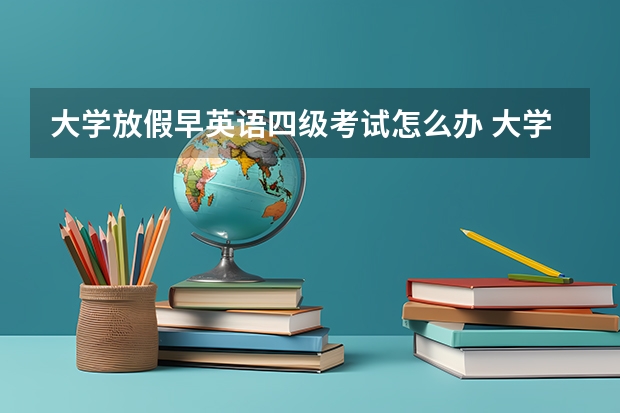 大学放假早英语四级考试怎么办 大学期间可以考英语四级吗？