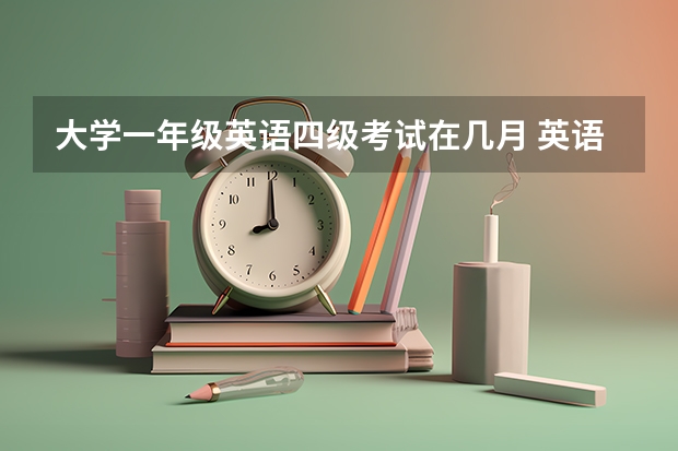 大学一年级英语四级考试在几月 英语四级考试什么时候？