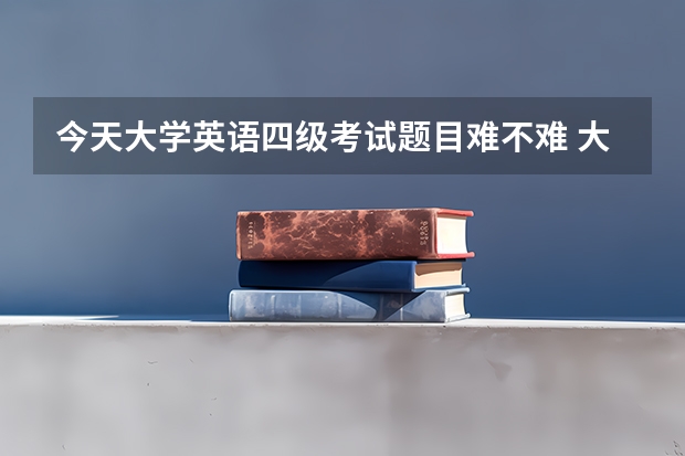 今天大学英语四级考试题目难不难 大学英语四级考试技巧有哪些