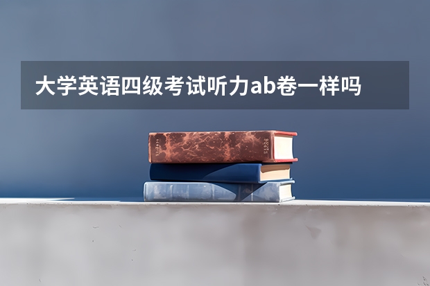 大学英语四级考试听力ab卷一样吗 英语四级是全国统一的吗？AB卷的选项是否一样！~